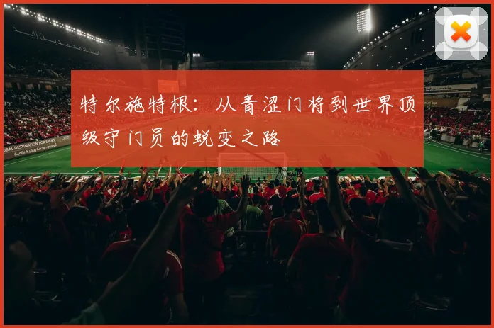 特尔施特根：从青涩门将到世界顶级守门员的蜕变之路