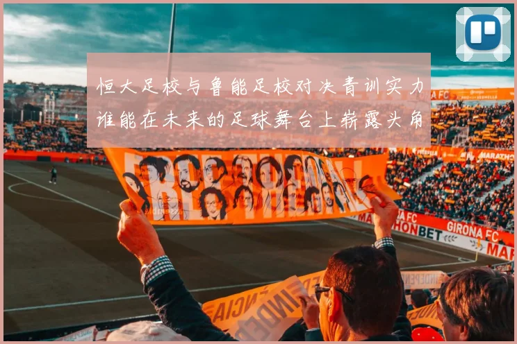 恒大足校与鲁能足校对决青训实力谁能在未来的足球舞台上崭露头角