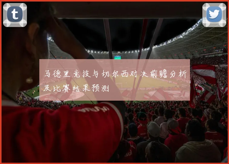 马德里竞技与切尔西对决前瞻分析及比赛结果预测